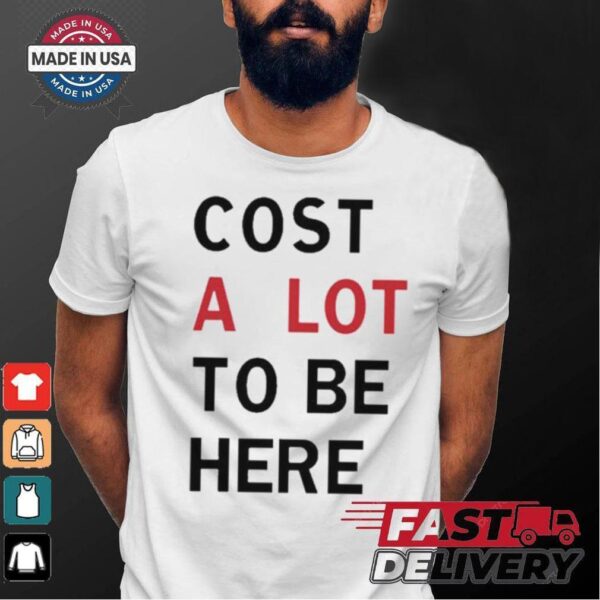 Original Cost A Lot To Be Here Shirt